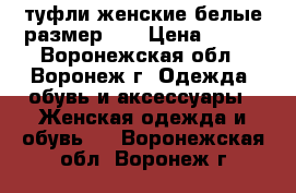 туфли женские белые,размер 37 › Цена ­ 500 - Воронежская обл., Воронеж г. Одежда, обувь и аксессуары » Женская одежда и обувь   . Воронежская обл.,Воронеж г.